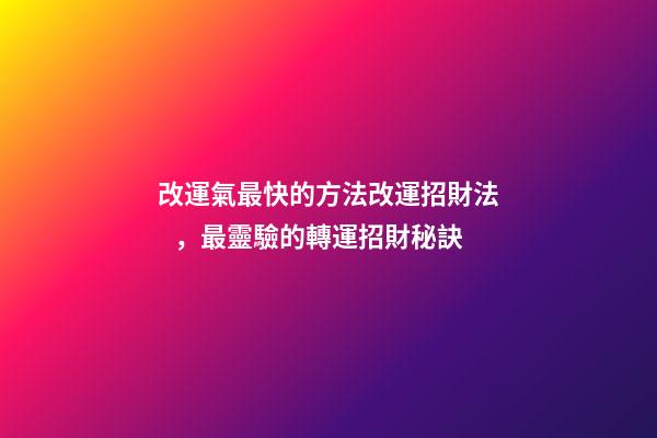 改運氣最快的方法改運招財法，最靈驗的轉運招財秘訣